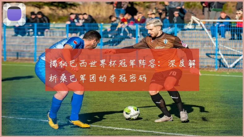 揭秘巴西世界杯冠军阵容：深度解析桑巴军团的夺冠密码