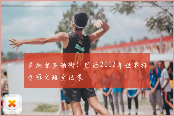 罗纳尔多领衔!巴西2002年世界杯夺冠之路全记录