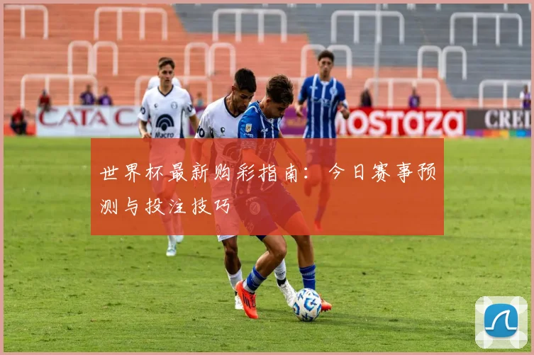 世界杯最新购彩指南:今日赛事预测与投注技巧