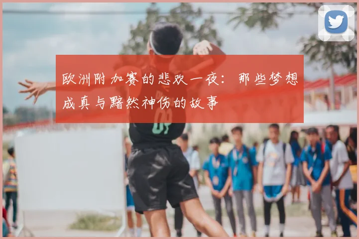 欧洲附加赛的悲欢一夜：那些梦想成真与黯然神伤的故事