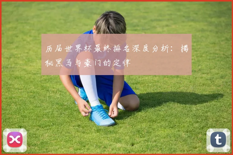 历届世界杯最终排名深度分析：揭秘黑马与豪门的定律