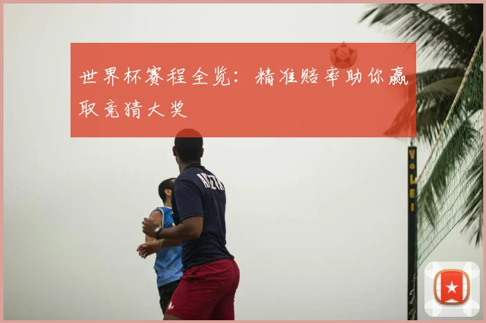 世界杯赛程全览：精准赔率助你赢取竞猜大奖