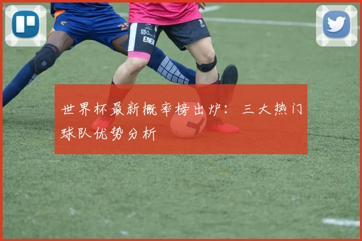 世界杯最新概率榜出炉:三大热门球队优势分析