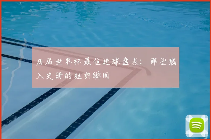 历届世界杯最佳进球盘点：那些载入史册的经典瞬间