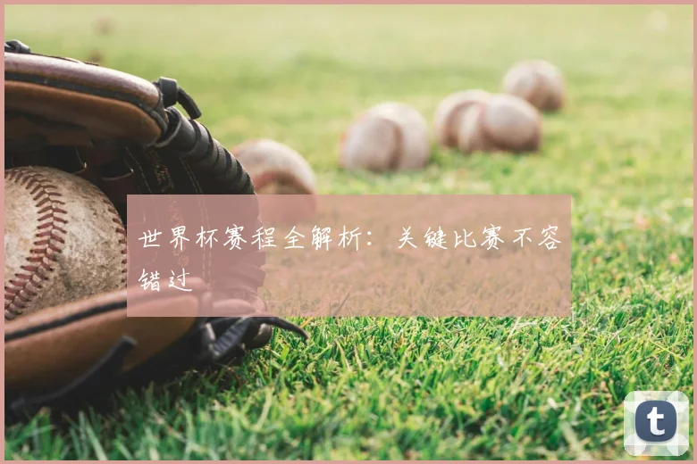 世界杯赛程全解析：关键比赛不容错过