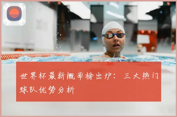 世界杯最新概率榜出炉：三大热门球队优势分析