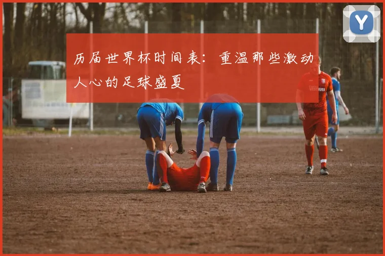 历届世界杯时间表：重温那些激动人心的足球盛夏