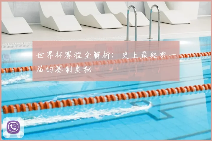 世界杯赛程全解析：史上最经典一届的赛制奥秘