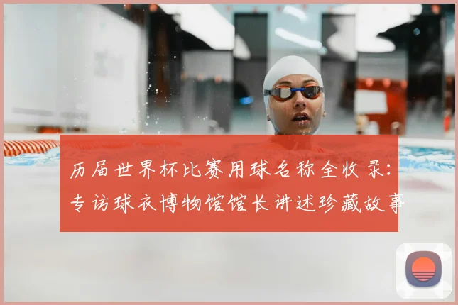 历届世界杯比赛用球名称全收录：专访球衣博物馆馆长讲述珍藏故事