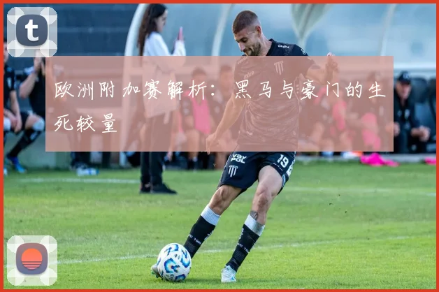 欧洲附加赛解析:黑马与豪门的生死较量