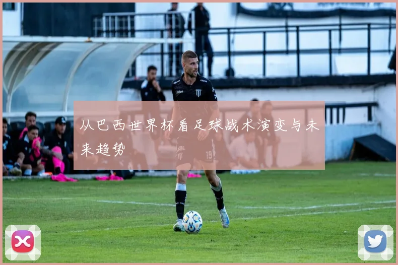 从巴西世界杯看足球战术演变与未来趋势