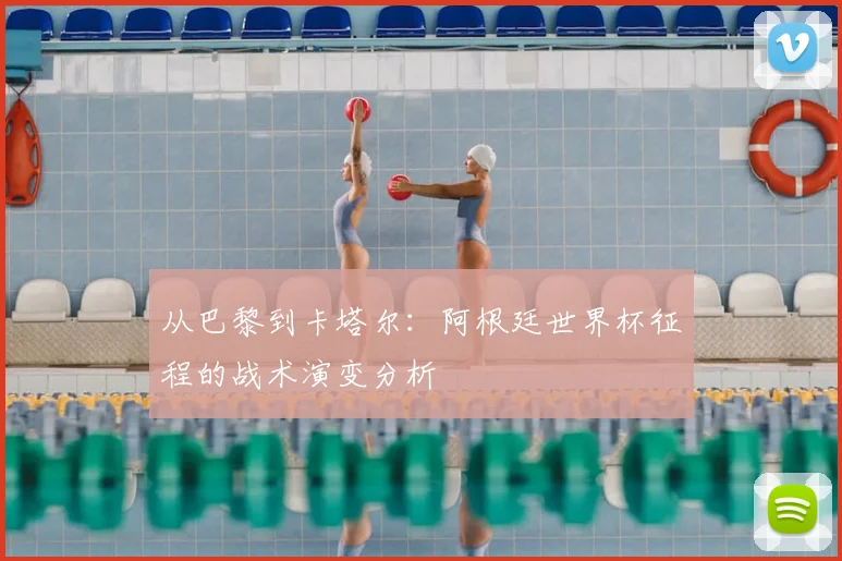 从巴黎到卡塔尔：阿根廷世界杯征程的战术演变分析