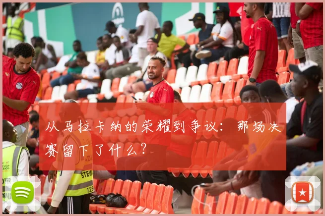 从马拉卡纳的荣耀到争议:那场决赛留下了什么?