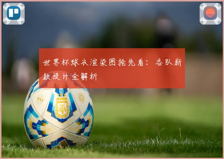 世界杯球衣渲染图抢先看:各队新款设计全解析