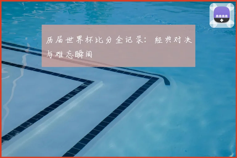 历届世界杯比分全记录：经典对决与难忘瞬间