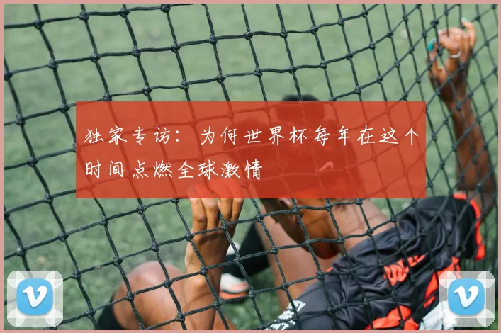 独家专访：为何世界杯每年在这个时间点燃全球激情