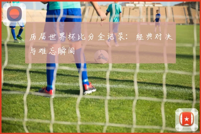 历届世界杯比分全记录：经典对决与难忘瞬间
