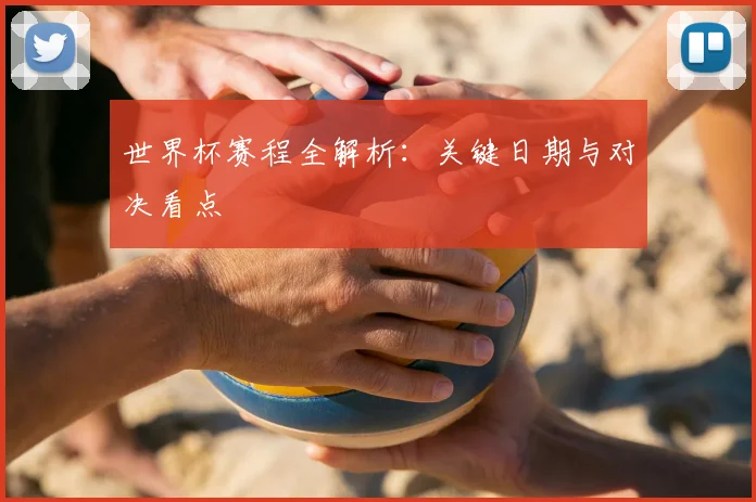 世界杯赛程全解析：关键日期与对决看点