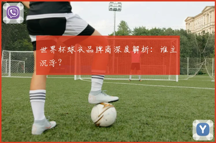 世界杯球衣品牌商深度解析:谁主沉浮?