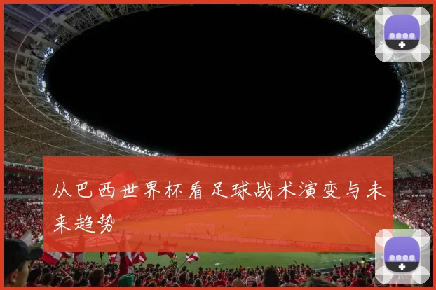 从巴西世界杯看足球战术演变与未来趋势