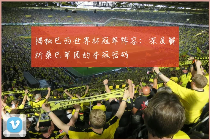 揭秘巴西世界杯冠军阵容：深度解析桑巴军团的夺冠密码