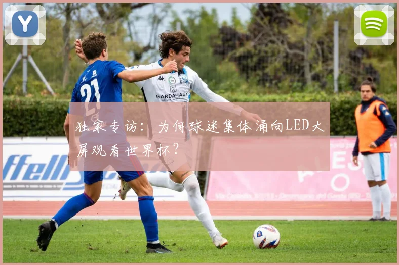 独家专访:为何球迷集体涌向LED大屏观看世界杯?
