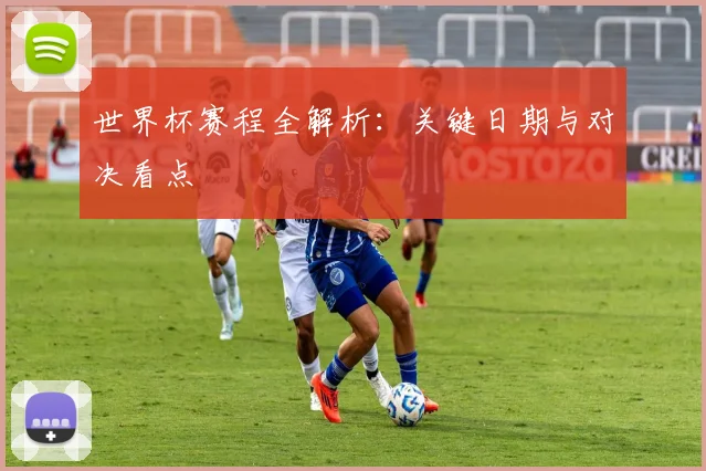 世界杯赛程全解析：关键日期与对决看点
