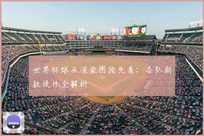 世界杯球衣渲染图抢先看:各队新款设计全解析