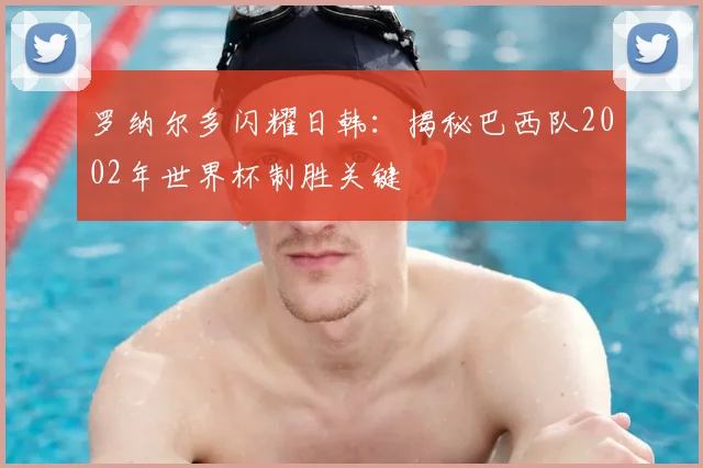 罗纳尔多闪耀日韩:揭秘巴西队2002年世界杯制胜关键