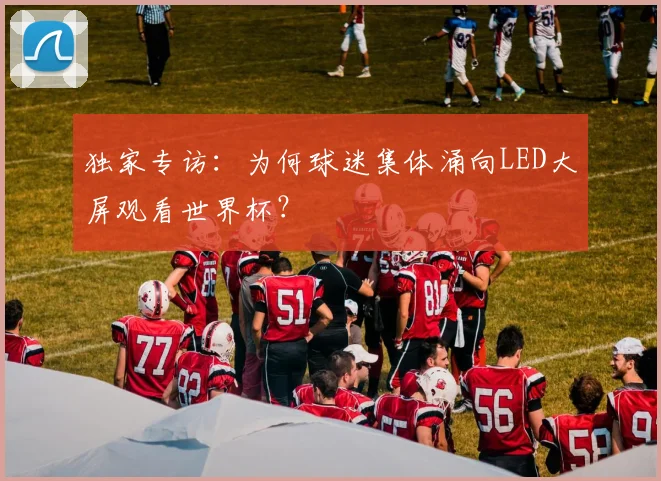 独家专访:为何球迷集体涌向LED大屏观看世界杯?