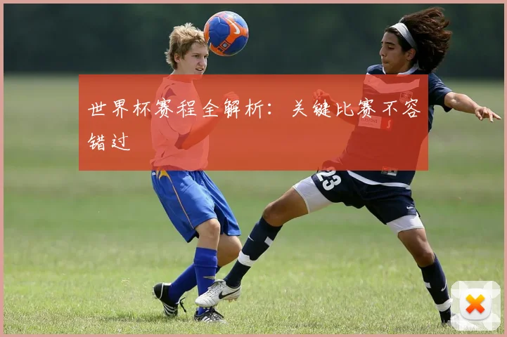 世界杯赛程全解析：关键比赛不容错过