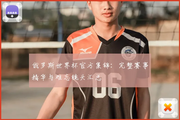 俄罗斯世界杯官方集锦：完整赛事精华与难忘镜头汇总