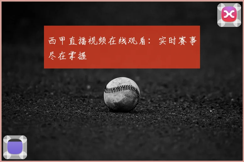 西甲直播视频在线观看：实时赛事尽在掌握
