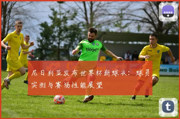 尼日利亚发布世界杯新球衣：球员实测与赛场性能展望