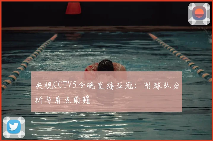 央视CCTV5今晚直播亚冠：附球队分析与看点前瞻