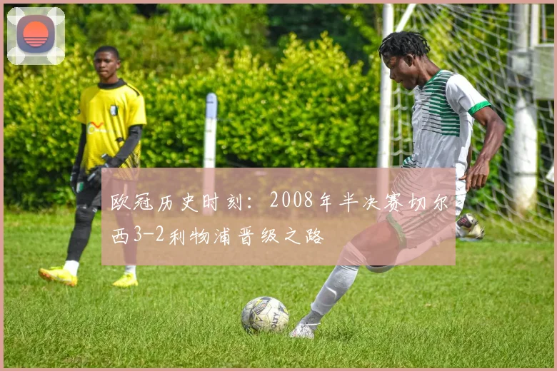 欧冠历史时刻：2008年半决赛切尔西3-2利物浦晋级之路