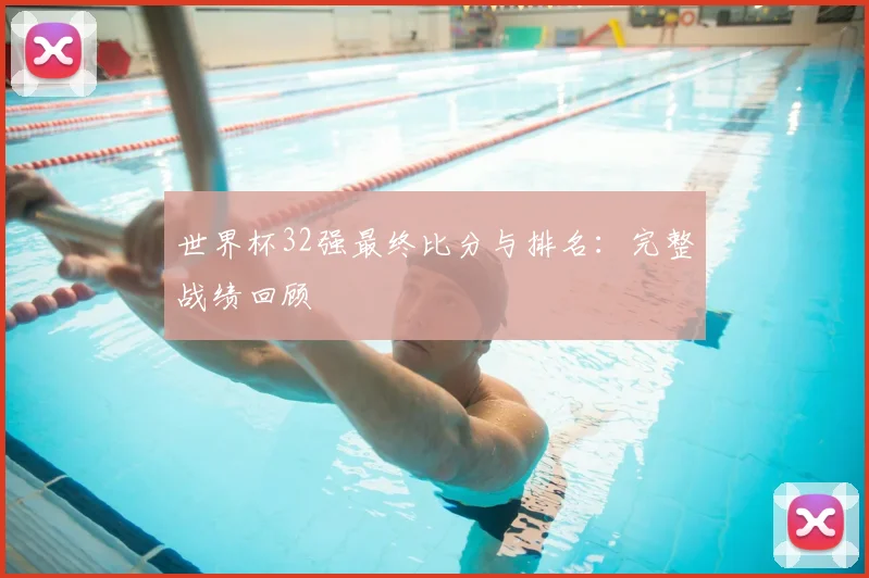 世界杯32强最终比分与排名：完整战绩回顾