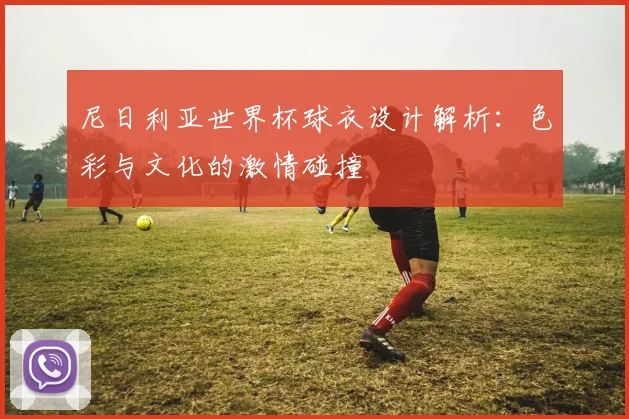 尼日利亚世界杯球衣设计解析：色彩与文化的激情碰撞