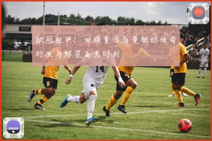 欧冠经典：回顾皇马与曼联的传奇对决与球星高光时刻