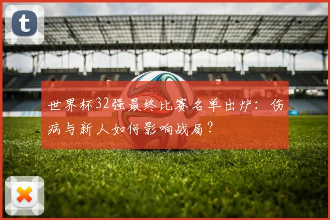 世界杯32强最终比赛名单出炉：伤病与新人如何影响战局？