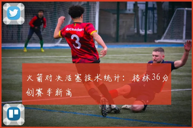 火箭对决活塞技术统计：格林36分创赛季新高