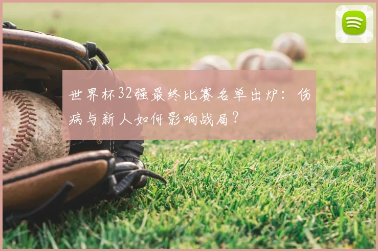 世界杯32强最终比赛名单出炉：伤病与新人如何影响战局？