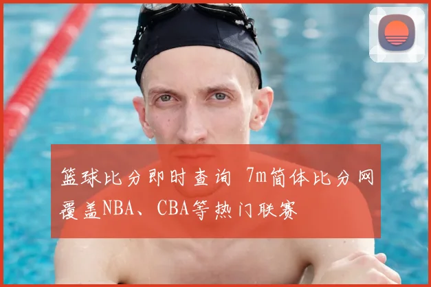篮球比分即时查询 7m简体比分网覆盖NBA、CBA等热门联赛