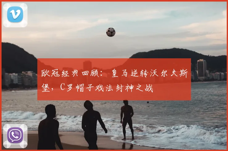 欧冠经典回顾：皇马逆转沃尔夫斯堡，C罗帽子戏法封神之战
