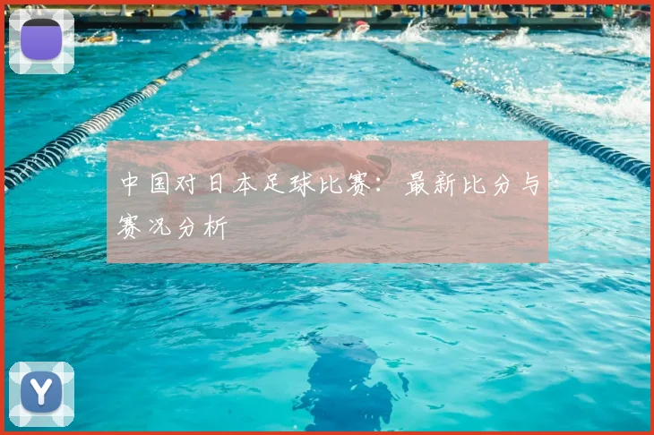 中国对日本足球比赛：最新比分与赛况分析