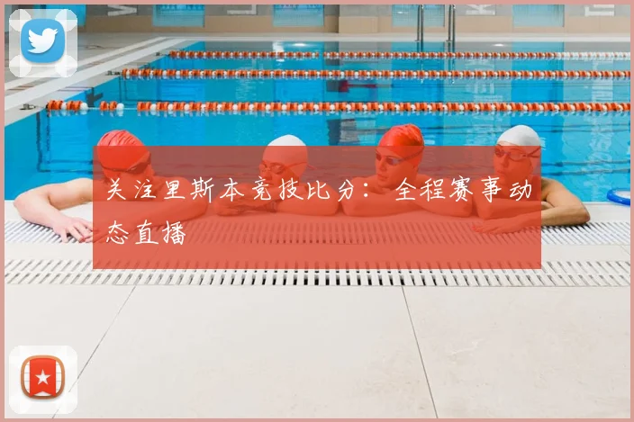 关注里斯本竞技比分：全程赛事动态直播