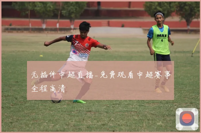 无插件中超直播_免费观看中超赛事全程高清