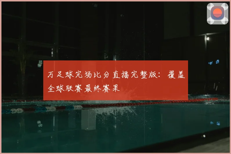 万足球完场比分直播完整版：覆盖全球联赛最终赛果