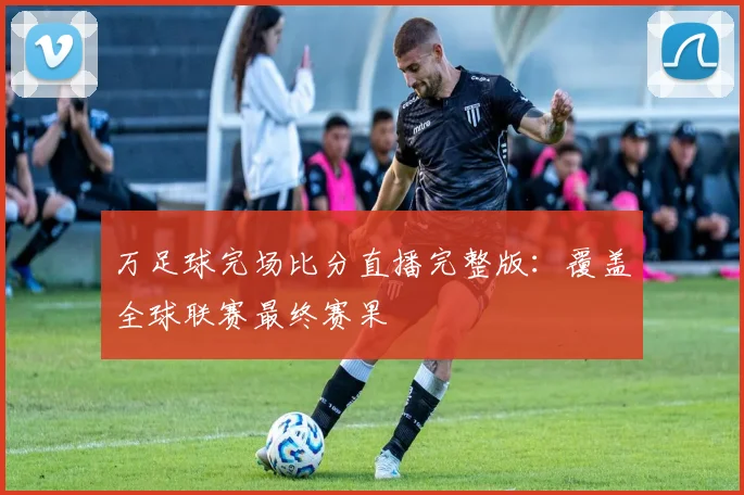 万足球完场比分直播完整版：覆盖全球联赛最终赛果