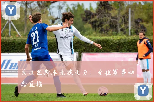 关注里斯本竞技比分：全程赛事动态直播